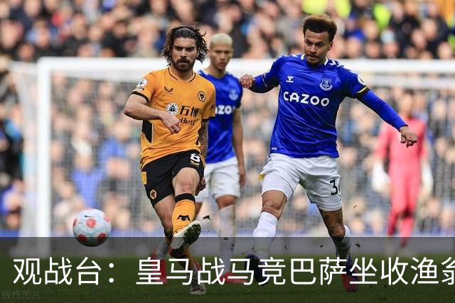 观战台：皇马战马竞巴萨坐收渔翁之利 阿森纳冲八连胜